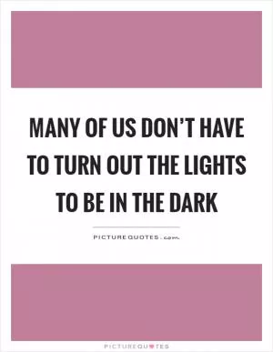 Many of us don’t have to turn out the lights to be in the dark Picture Quote #1