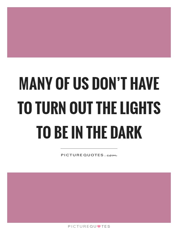 Many of us don't have to turn out the lights to be in the dark Picture Quote #1