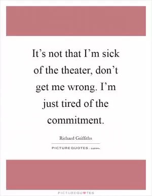 It’s not that I’m sick of the theater, don’t get me wrong. I’m just tired of the commitment Picture Quote #1