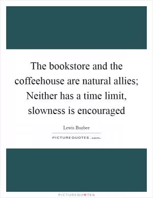 The bookstore and the coffeehouse are natural allies; Neither has a time limit, slowness is encouraged Picture Quote #1