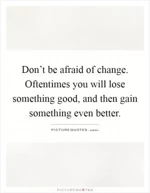 Don’t be afraid of change. Oftentimes you will lose something good, and then gain something even better Picture Quote #1