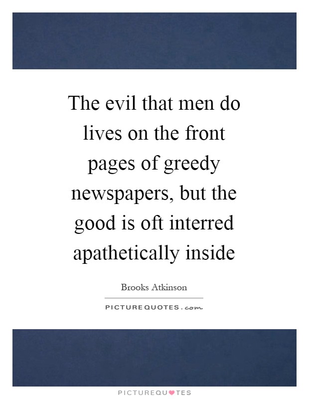 The evil that men do lives on the front pages of greedy newspapers, but the good is oft interred apathetically inside Picture Quote #1