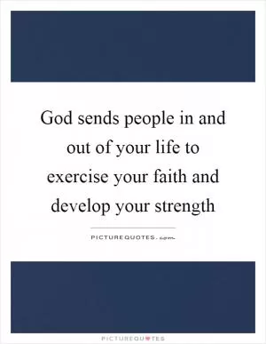 God sends people in and out of your life to exercise your faith and develop your strength Picture Quote #1