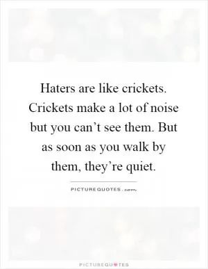 Haters are like crickets. Crickets make a lot of noise but you can’t see them. But as soon as you walk by them, they’re quiet Picture Quote #1