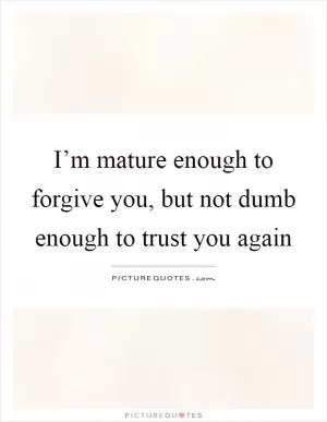 I’m mature enough to forgive you, but not dumb enough to trust you again Picture Quote #1
