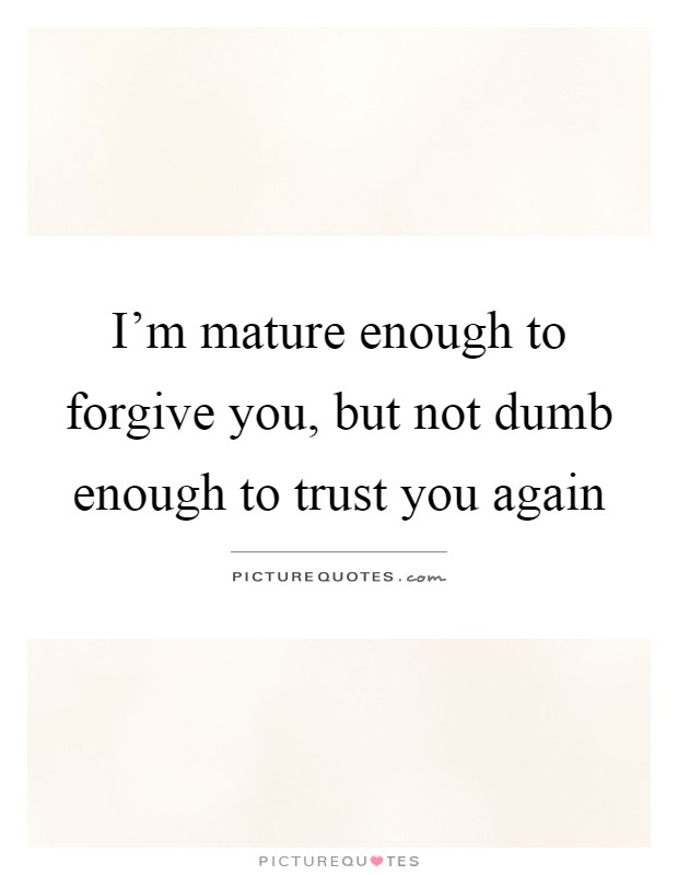 I'm mature enough to forgive you, but not dumb enough to trust you again Picture Quote #1