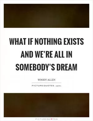What if nothing exists and we’re all in somebody’s dream Picture Quote #1