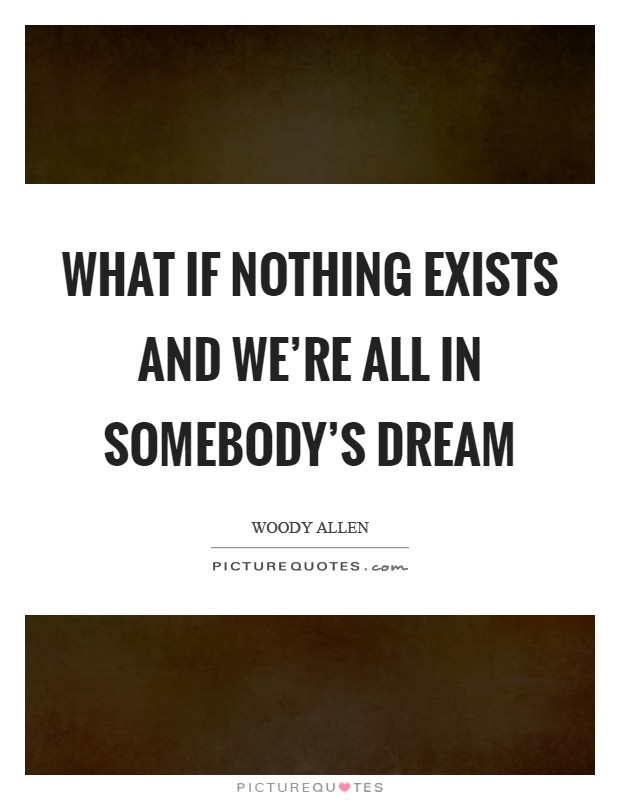 What if nothing exists and we're all in somebody's dream Picture Quote #1