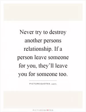 Never try to destroy another persons relationship. If a person leave someone for you, they’ll leave you for someone too Picture Quote #1