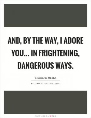 And, by the way, I adore you... in frightening, dangerous ways Picture Quote #1