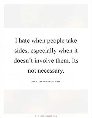 I hate when people take sides, especially when it doesn’t involve them. Its not necessary Picture Quote #1