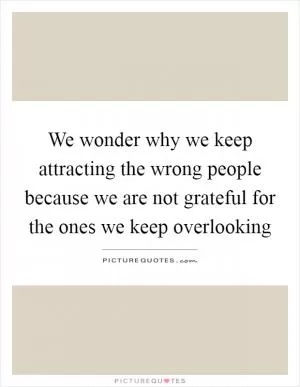 We wonder why we keep attracting the wrong people because we are not grateful for the ones we keep overlooking Picture Quote #1