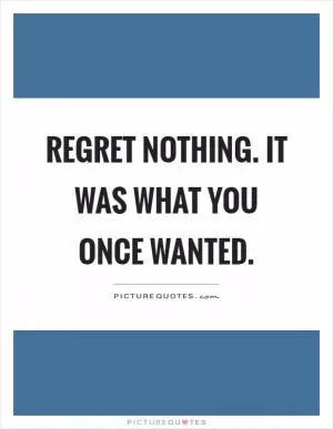 Regret nothing. It was what you once wanted Picture Quote #1