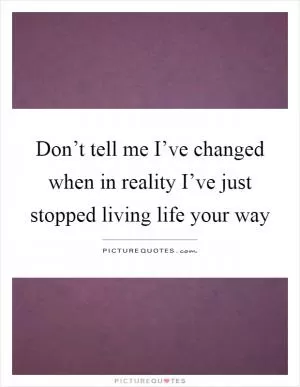 Don’t tell me I’ve changed when in reality I’ve just stopped living life your way Picture Quote #1