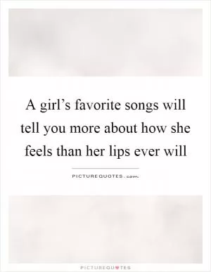 A girl’s favorite songs will tell you more about how she feels than her lips ever will Picture Quote #1