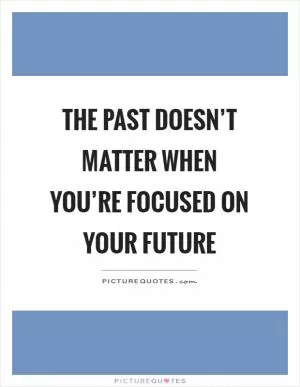 The past doesn’t matter when you’re focused on your future Picture Quote #1