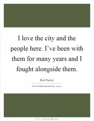 I love the city and the people here. I’ve been with them for many years and I fought alongside them Picture Quote #1