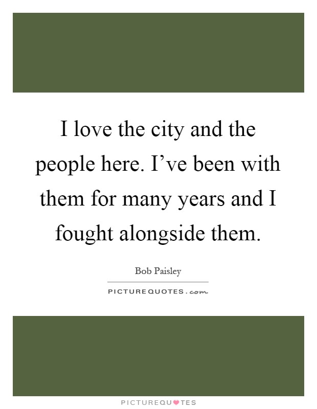 I love the city and the people here. I've been with them for many years and I fought alongside them Picture Quote #1