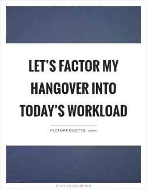 Let’s factor my hangover into today’s workload Picture Quote #1