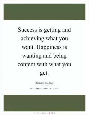 Success is getting and achieving what you want. Happiness is wanting and being content with what you get Picture Quote #1