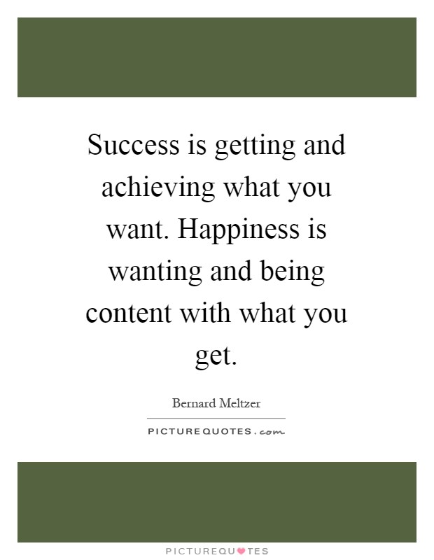 Success is getting and achieving what you want. Happiness is wanting and being content with what you get Picture Quote #1