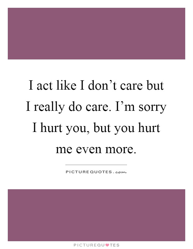I act like I don't care but I really do care. I'm sorry I hurt you, but you hurt me even more Picture Quote #1