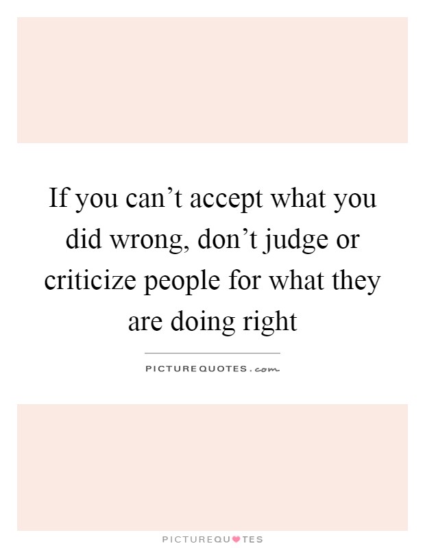 If you can't accept what you did wrong, don't judge or criticize people for what they are doing right Picture Quote #1