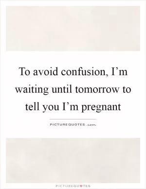 To avoid confusion, I’m waiting until tomorrow to tell you I’m pregnant Picture Quote #1