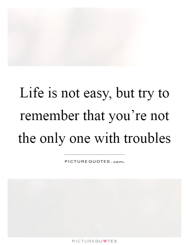 Life is not easy, but try to remember that you're not the only one with troubles Picture Quote #1