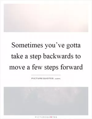 Sometimes you’ve gotta take a step backwards to move a few steps forward Picture Quote #1