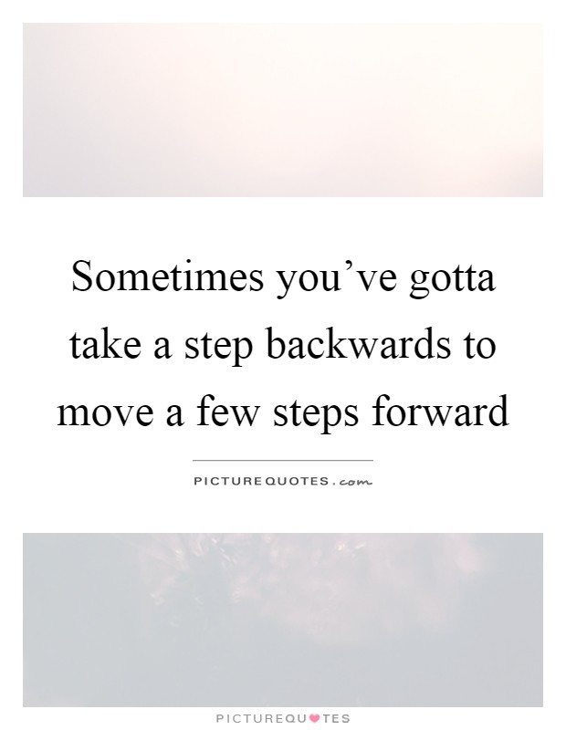 Sometimes you've gotta take a step backwards to move a few steps forward Picture Quote #1