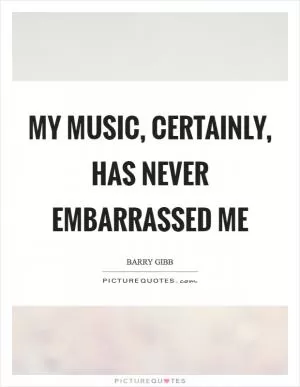 My music, certainly, has never embarrassed me Picture Quote #1