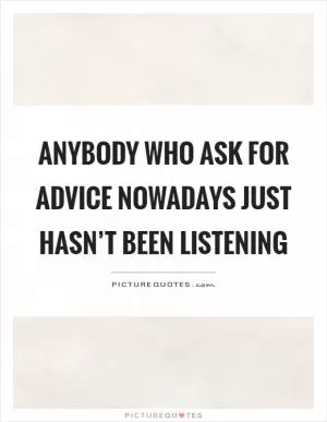 Anybody who ask for advice nowadays just hasn’t been listening Picture Quote #1