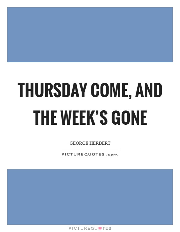 Thursday come, and the week’s gone Picture Quote #1