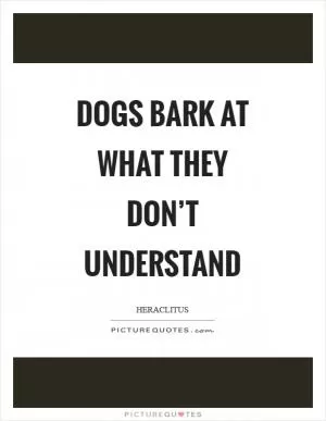 Dogs bark at what they don’t understand Picture Quote #1