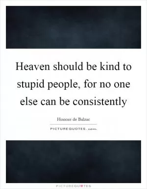 Heaven should be kind to stupid people, for no one else can be consistently Picture Quote #1