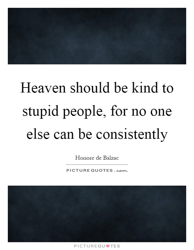 Heaven should be kind to stupid people, for no one else can be consistently Picture Quote #1
