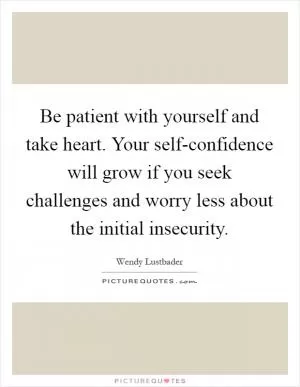 Be patient with yourself and take heart. Your self-confidence will grow if you seek challenges and worry less about the initial insecurity Picture Quote #1