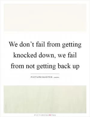We don’t fail from getting knocked down, we fail from not getting back up Picture Quote #1