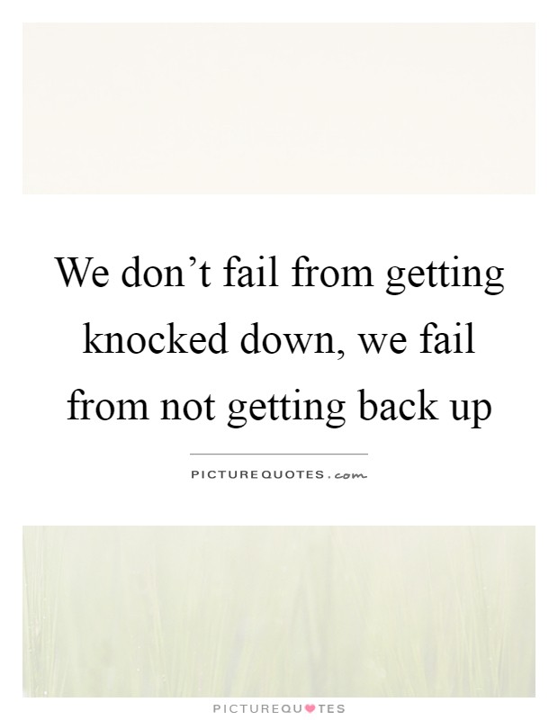 We don't fail from getting knocked down, we fail from not getting back up Picture Quote #1