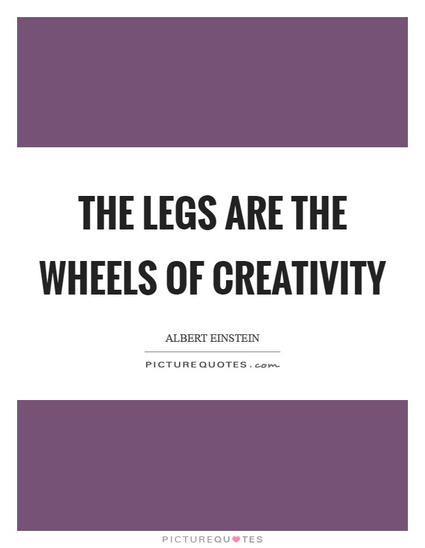 The legs are the wheels of creativity Picture Quote #1
