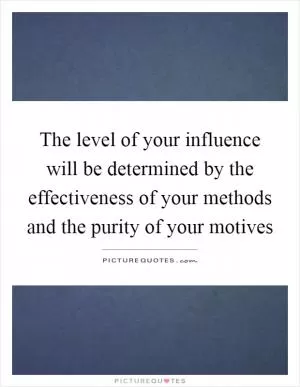 The level of your influence will be determined by the effectiveness of your methods and the purity of your motives Picture Quote #1