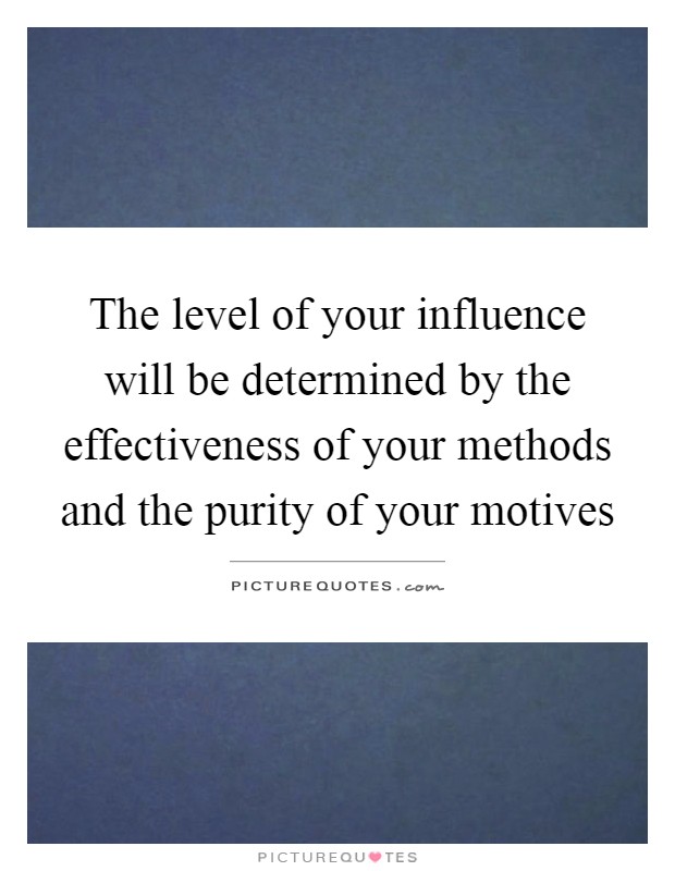 The level of your influence will be determined by the effectiveness of your methods and the purity of your motives Picture Quote #1