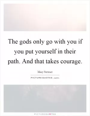 The gods only go with you if you put yourself in their path. And that takes courage Picture Quote #1