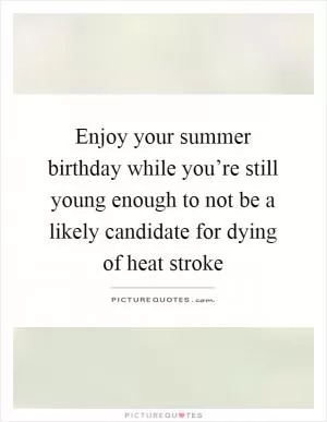 Enjoy your summer birthday while you’re still young enough to not be a likely candidate for dying of heat stroke Picture Quote #1