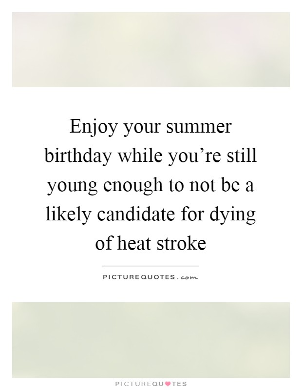 Enjoy your summer birthday while you're still young enough to not be a likely candidate for dying of heat stroke Picture Quote #1