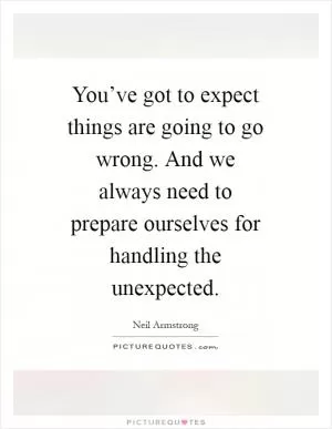 You’ve got to expect things are going to go wrong. And we always need to prepare ourselves for handling the unexpected Picture Quote #1