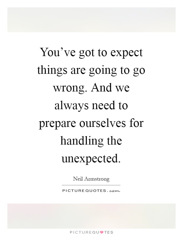 You've got to expect things are going to go wrong. And we always need to prepare ourselves for handling the unexpected Picture Quote #1