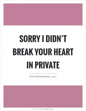 Sorry I didn’t break your heart in private Picture Quote #1