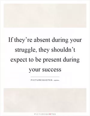 If they’re absent during your struggle, they shouldn’t expect to be present during your success Picture Quote #1